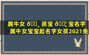 属牛女 🕸 孩宝 🐦 宝名字（属牛女宝宝起名字女孩2021免费）